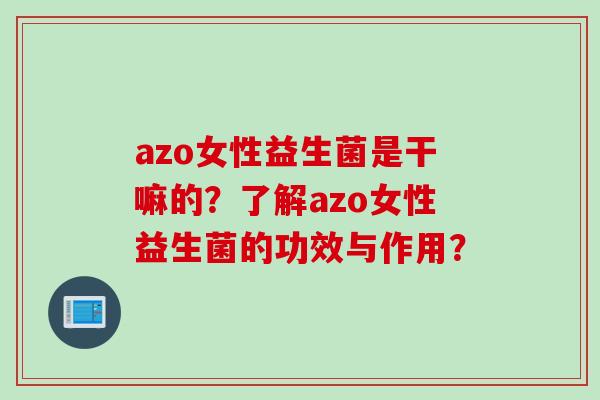 azo女性益生菌是干嘛的?了解azo女性益生菌的功效与作用? azo女性益生菌是干嘛的?了解azo女性益生菌的功效与作用?
