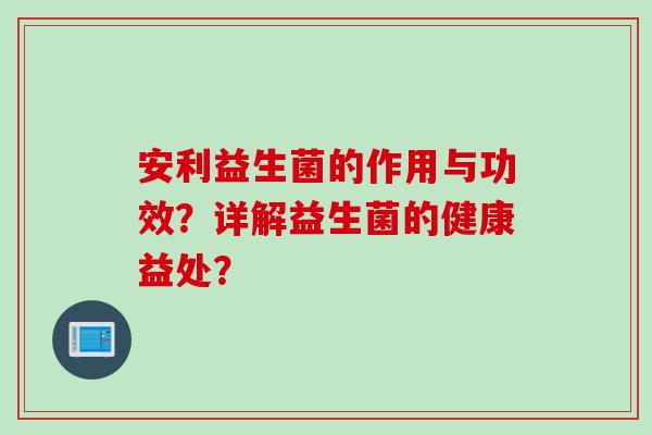 安利益生菌的作用与功效?详解益生菌的健康益处? 安利益生菌的作用与功效?详解益生菌的健康益处?