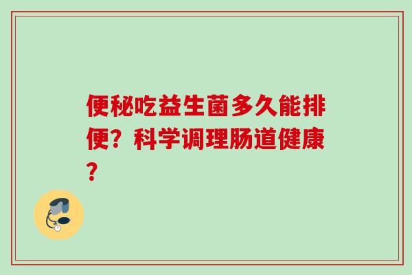 吃益生菌多久能排便?科学调理肠道健康? 吃益生菌多久能排便?科学调理肠道健康?