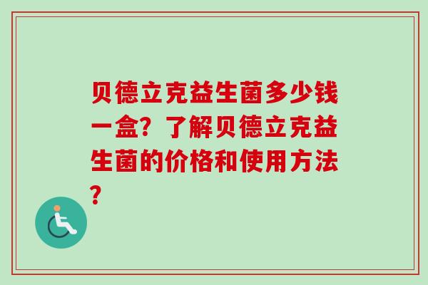 贝德立克益生菌多少钱一盒?了解贝德立克益生菌的价格和使用方法? 贝德立克益生菌多少钱一盒?了解贝德立克益生菌的价格和使用方法?