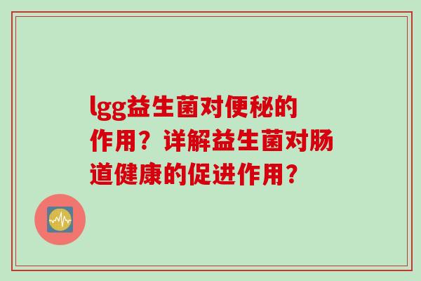 lgg益生菌对的作用?详解益生菌对肠道健康的促进作用? lgg益生菌对的作用?详解益生菌对肠道健康的促进作用?