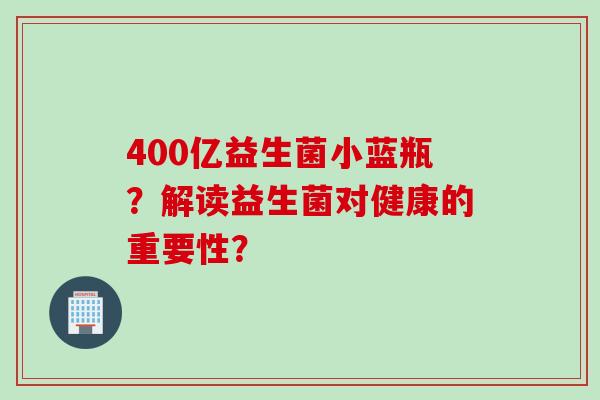 400亿益生菌小蓝瓶?解读益生菌对健康的重要性? 400亿益生菌小蓝瓶?解读益生菌对健康的重要性?