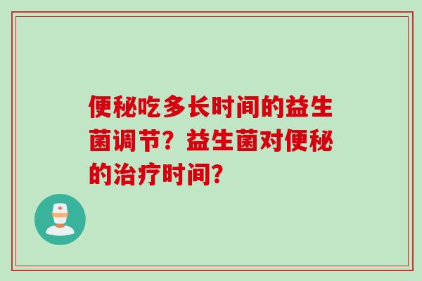吃多长时间的益生菌调节?益生菌对的时间? 吃多长时间的益生菌调节?益生菌对的时间?