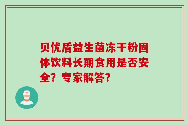贝优盾益生菌冻干粉固体饮料长期食用是否安全?专家解答? 贝优盾益生菌冻干粉固体饮料长期食用是否安全?专家解答?