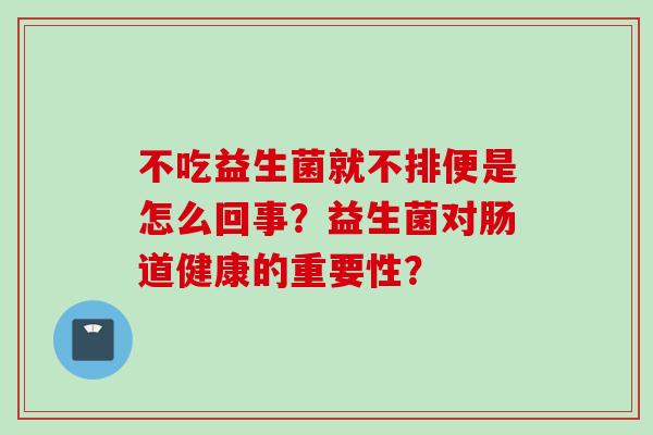 不吃益生菌就不排便是怎么回事?益生菌对肠道健康的重要性? 不吃益生菌就不排便是怎么回事?益生菌对肠道健康的重要性?