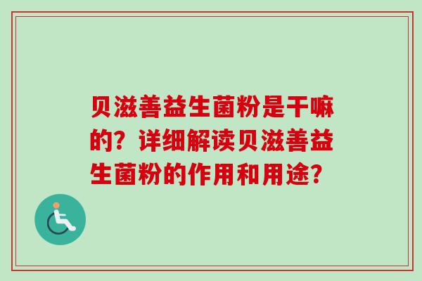 贝滋善益生菌粉是干嘛的?详细解读贝滋善益生菌粉的作用和用途? 贝滋善益生菌粉是干嘛的?详细解读贝滋善益生菌粉的作用和用途?