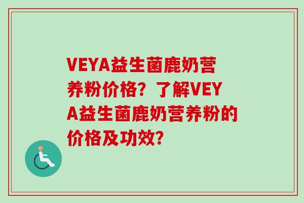 VEYA益生菌鹿奶营养粉价格？了解VEYA益生菌鹿奶营养粉的价格及功效？