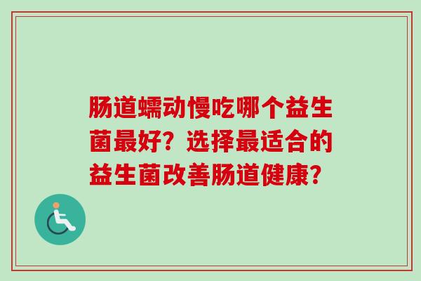 肠道蠕动慢吃哪个益生菌好？选择适合的益生菌改善肠道健康？