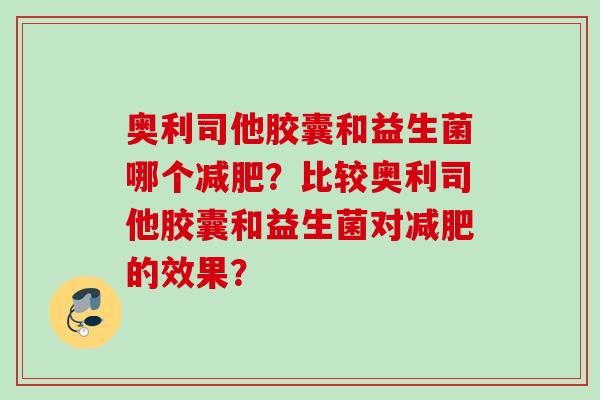 奥利司他胶囊和益生菌哪个?比较奥利司他胶囊和益生菌对的效果? 奥利司他胶囊和益生菌哪个?比较奥利司他胶囊和益生菌对的效果?