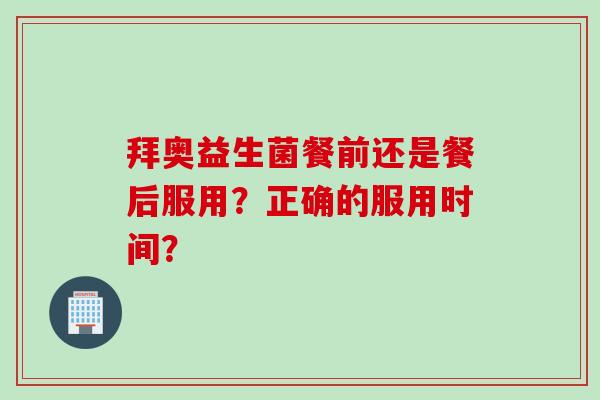 拜奥益生菌餐前还是餐后服用?正确的服用时间? 拜奥益生菌餐前还是餐后服用?正确的服用时间?