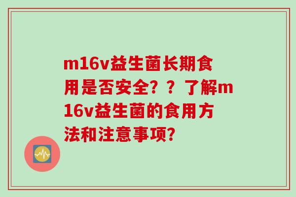 m16v益生菌长期食用是否安全??了解m16v益生菌的食用方法和注意事项? m16v益生菌长期食用是否安全??了解m16v益生菌的食用方法和注意事项?
