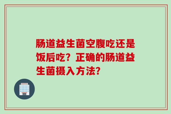 肠道益生菌空腹吃还是饭后吃？正确的肠道益生菌摄入方法？