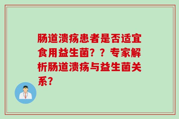肠道溃疡患者是否适宜食用益生菌??专家解析肠道溃疡与益生菌关系? 肠道溃疡患者是否适宜食用益生菌??专家解析肠道溃疡与益生菌关系?