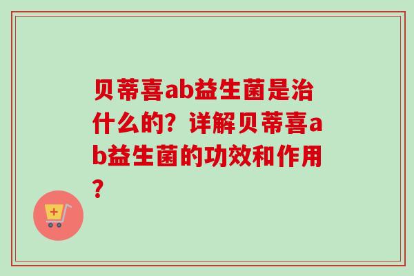 贝蒂喜ab益生菌是什么的？详解贝蒂喜ab益生菌的功效和作用？