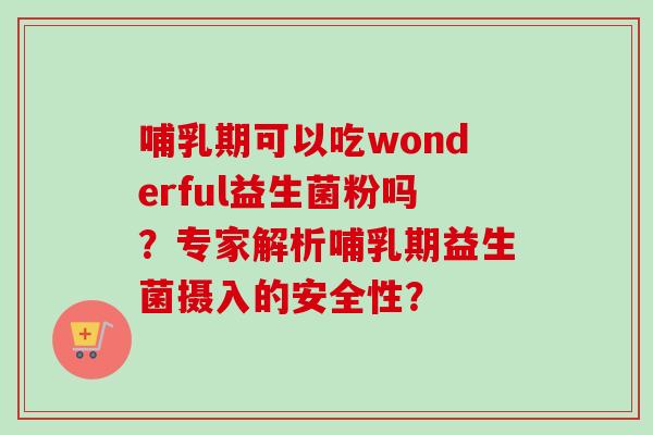 哺乳期可以吃wonderful益生菌粉吗?专家解析哺乳期益生菌摄入的安全性? 哺乳期可以吃wonderful益生菌粉吗?专家解析哺乳期益生菌摄入的安全性?