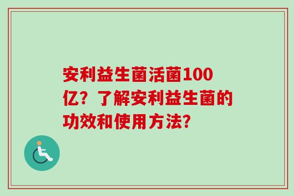 安利益生菌活菌100亿?了解安利益生菌的功效和使用方法? 安利益生菌活菌100亿?了解安利益生菌的功效和使用方法?