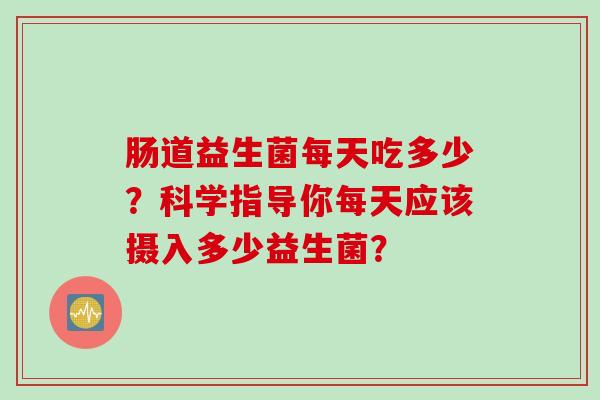肠道益生菌每天吃多少?科学指导你每天应该摄入多少益生菌? 肠道益生菌每天吃多少?科学指导你每天应该摄入多少益生菌?