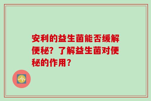 安利的益生菌能否缓解?了解益生菌对的作用? 安利的益生菌能否缓解?了解益生菌对的作用?