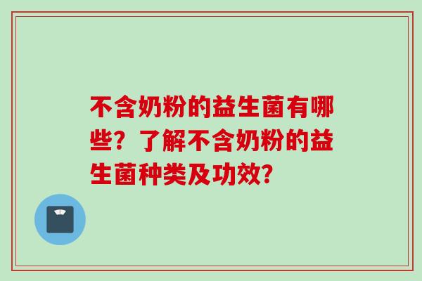 不含奶粉的益生菌有哪些?了解不含奶粉的益生菌种类及功效? 不含奶粉的益生菌有哪些?了解不含奶粉的益生菌种类及功效?