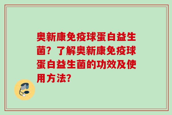 奥新康球蛋白益生菌?了解奥新康球蛋白益生菌的功效及使用方法? 奥新康球蛋白益生菌?了解奥新康球蛋白益生菌的功效及使用方法?