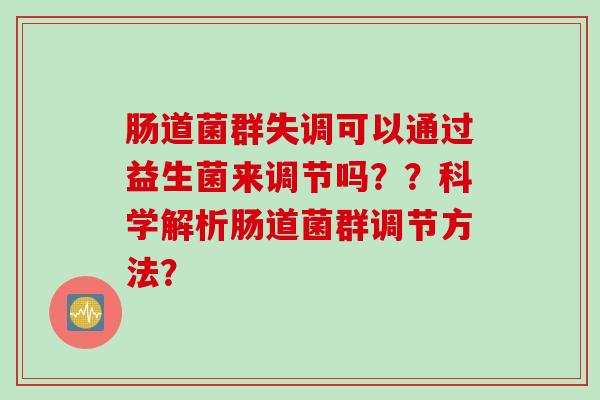 肠道菌群失调可以通过益生菌来调节吗??科学解析肠道菌群调节方法? 肠道菌群失调可以通过益生菌来调节吗??科学解析肠道菌群调节方法?