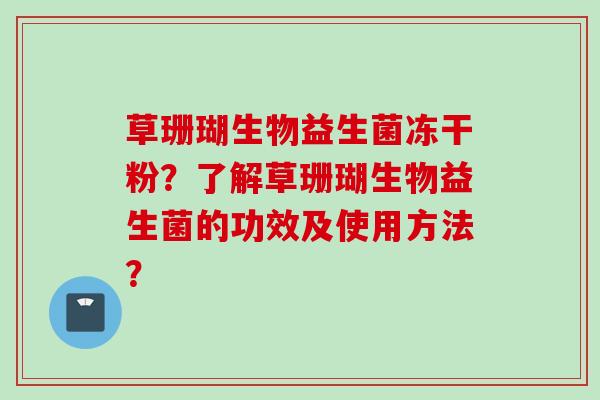 草珊瑚生物益生菌冻干粉?了解草珊瑚生物益生菌的功效及使用方法? 草珊瑚生物益生菌冻干粉?了解草珊瑚生物益生菌的功效及使用方法?
