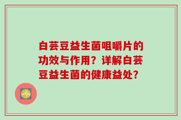 白芸豆益生菌咀嚼片的功效与作用？详解白芸豆益生菌的健康益处？