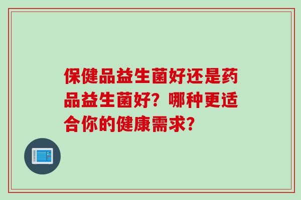 保健品益生菌好还是药品益生菌好？哪种更适合你的健康需求？