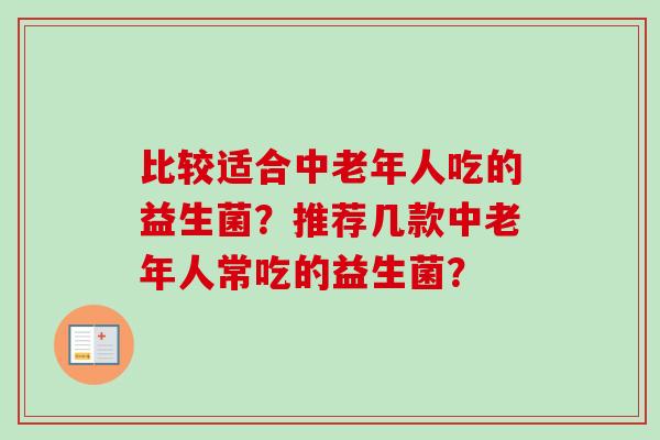 比较适合中老年人吃的益生菌?推荐几款中老年人常吃的益生菌? 比较适合中老年人吃的益生菌?推荐几款中老年人常吃的益生菌?