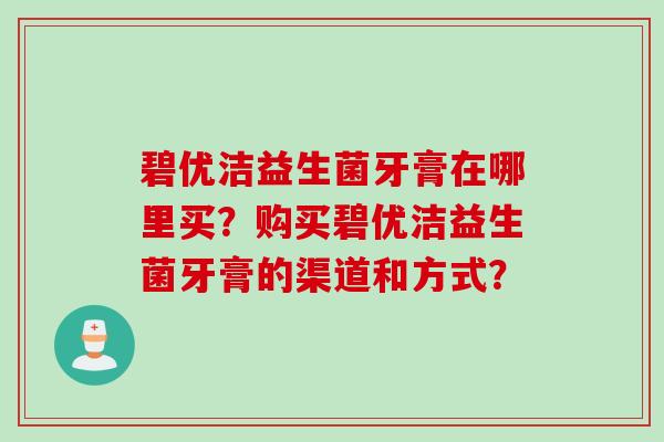 碧优洁益生菌牙膏在哪里买?购买碧优洁益生菌牙膏的渠道和方式? 碧优洁益生菌牙膏在哪里买?购买碧优洁益生菌牙膏的渠道和方式?