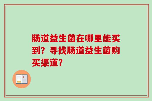 肠道益生菌在哪里能买到？寻找肠道益生菌购买渠道？