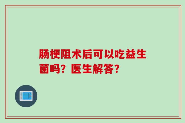 肠梗阻术后可以吃益生菌吗?医生解答? 肠梗阻术后可以吃益生菌吗?医生解答?