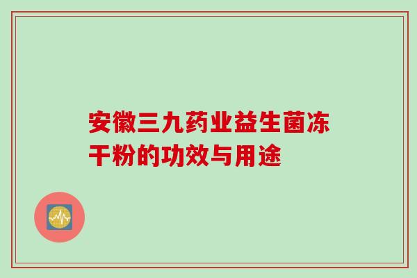 安徽三九药业益生菌冻干粉的功效与用途 安徽三九药业益生菌冻干粉的功效与用途