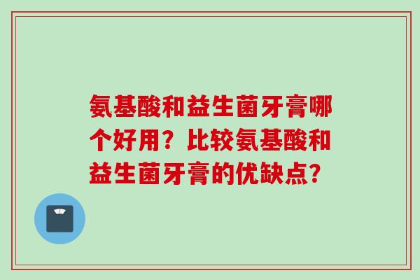 氨基酸和益生菌牙膏哪个好用?比较氨基酸和益生菌牙膏的优缺点? 氨基酸和益生菌牙膏哪个好用?比较氨基酸和益生菌牙膏的优缺点?