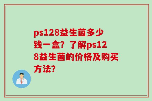 ps128益生菌多少钱一盒?了解ps128益生菌的价格及购买方法? ps128益生菌多少钱一盒?了解ps128益生菌的价格及购买方法?