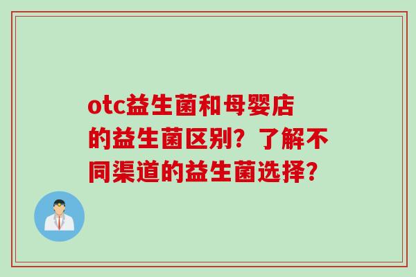 otc益生菌和母婴店的益生菌区别?了解不同渠道的益生菌选择? otc益生菌和母婴店的益生菌区别?了解不同渠道的益生菌选择?