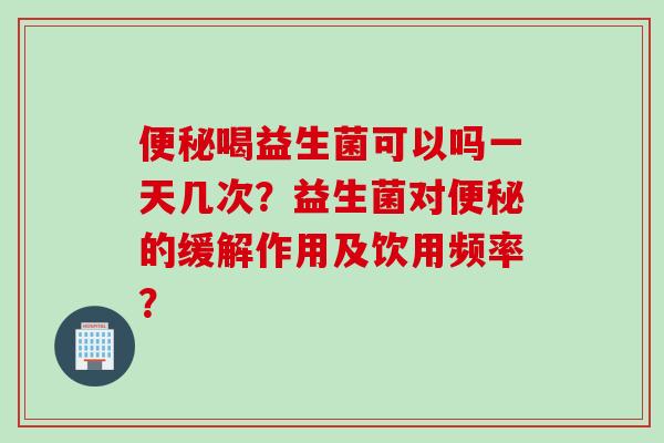 喝益生菌可以吗一天几次?益生菌对的缓解作用及饮用频率? 喝益生菌可以吗一天几次?益生菌对的缓解作用及饮用频率?