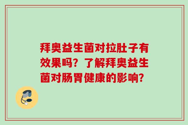 拜奥益生菌对拉肚子有效果吗?了解拜奥益生菌对肠胃健康的影响? 拜奥益生菌对拉肚子有效果吗?了解拜奥益生菌对肠胃健康的影响?