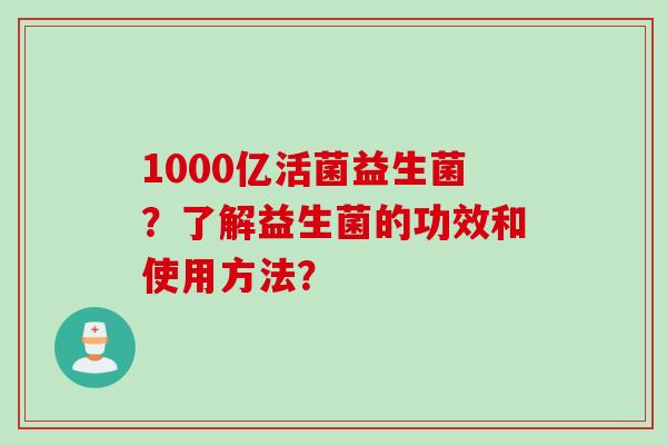 1000亿活菌益生菌？了解益生菌的功效和使用方法？