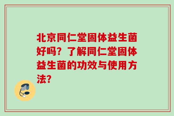 北京同仁堂固体益生菌好吗?了解同仁堂固体益生菌的功效与使用方法? 北京同仁堂固体益生菌好吗?了解同仁堂固体益生菌的功效与使用方法?
