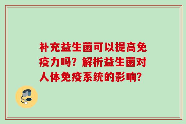 补充益生菌可以提高力吗?解析益生菌对人体系统的影响? 补充益生菌可以提高力吗?解析益生菌对人体系统的影响?