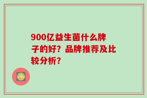 900亿益生菌什么牌子的好？品牌推荐及比较分析？