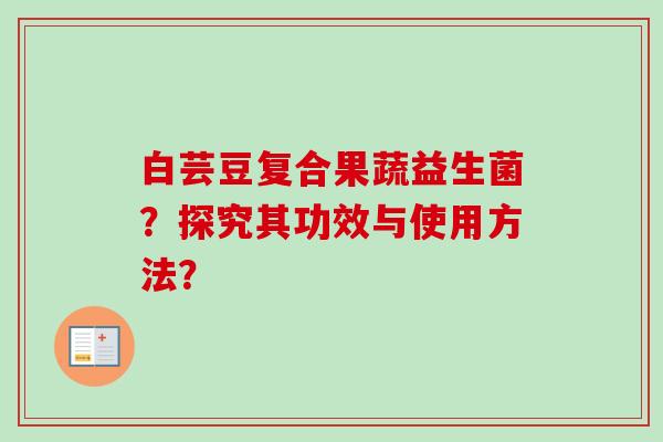 白芸豆复合果蔬益生菌?探究其功效与使用方法? 白芸豆复合果蔬益生菌?探究其功效与使用方法?