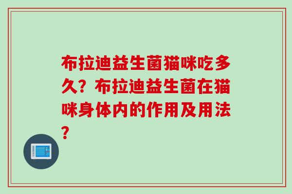 布拉迪益生菌猫咪吃多久?布拉迪益生菌在猫咪身体内的作用及用法? 布拉迪益生菌猫咪吃多久?布拉迪益生菌在猫咪身体内的作用及用法?