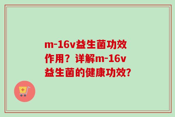m-16v益生菌功效作用?详解m-16v益生菌的健康功效? m-16v益生菌功效作用?详解m-16v益生菌的健康功效?