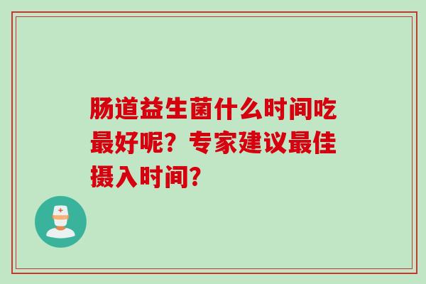 肠道益生菌什么时间吃好呢?专家建议佳摄入时间? 肠道益生菌什么时间吃好呢?专家建议佳摄入时间?