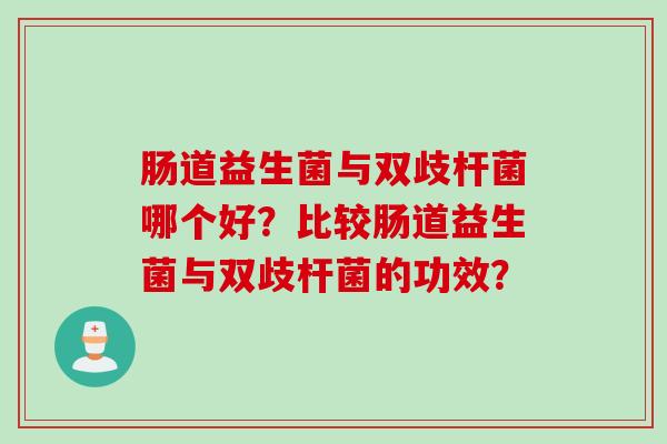 肠道益生菌与双歧杆菌哪个好?比较肠道益生菌与双歧杆菌的功效? 肠道益生菌与双歧杆菌哪个好?比较肠道益生菌与双歧杆菌的功效?