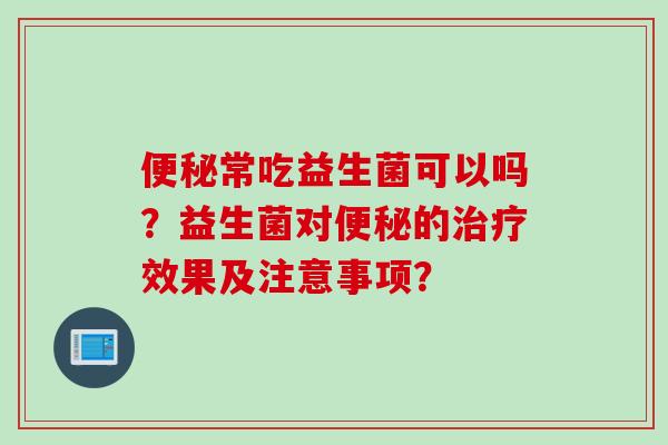 常吃益生菌可以吗?益生菌对的效果及注意事项? 常吃益生菌可以吗?益生菌对的效果及注意事项?