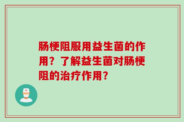 肠梗阻服用益生菌的作用?了解益生菌对肠梗阻的作用? 肠梗阻服用益生菌的作用?了解益生菌对肠梗阻的作用?