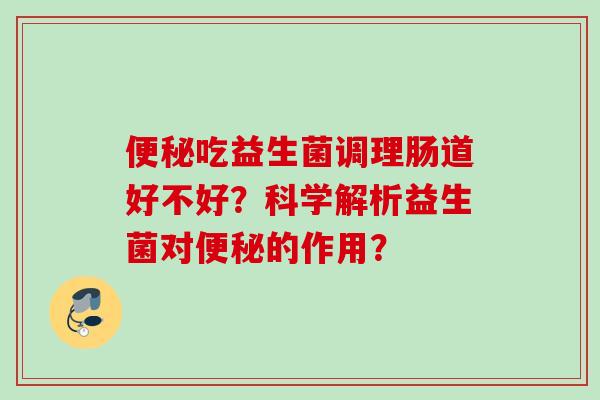 吃益生菌调理肠道好不好?科学解析益生菌对的作用? 吃益生菌调理肠道好不好?科学解析益生菌对的作用?
